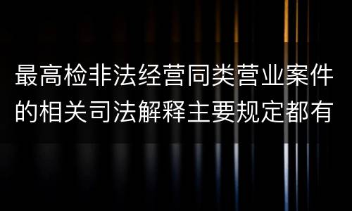 最高检非法经营同类营业案件的相关司法解释主要规定都有哪些