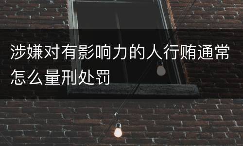 涉嫌对有影响力的人行贿通常怎么量刑处罚