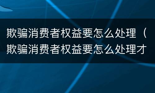 欺骗消费者权益要怎么处理（欺骗消费者权益要怎么处理才能成功）