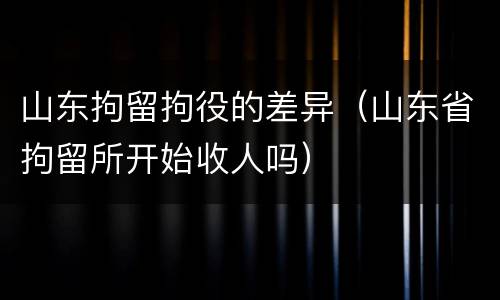 山东拘留拘役的差异（山东省拘留所开始收人吗）