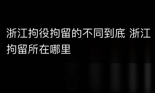 浙江拘役拘留的不同到底 浙江拘留所在哪里