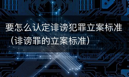 要怎么认定诽谤犯罪立案标准（诽谤罪的立案标准）