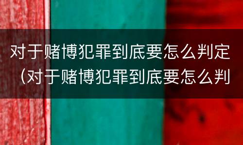 对于赌博犯罪到底要怎么判定（对于赌博犯罪到底要怎么判定罪名）
