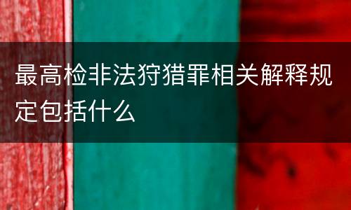 最高检非法狩猎罪相关解释规定包括什么