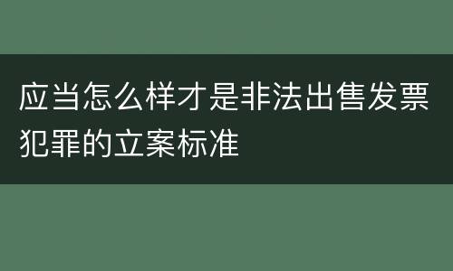 应当怎么样才是非法出售发票犯罪的立案标准
