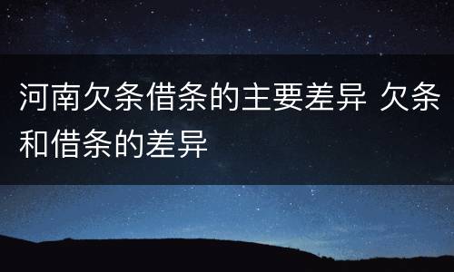 河南欠条借条的主要差异 欠条和借条的差异