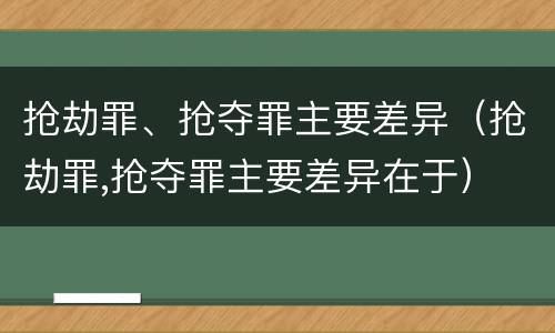 抢劫罪、抢夺罪主要差异（抢劫罪,抢夺罪主要差异在于）