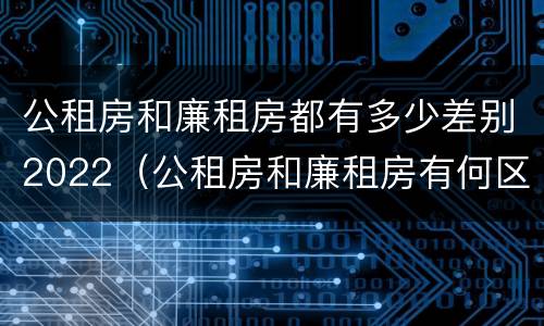公租房和廉租房都有多少差别2022（公租房和廉租房有何区别）