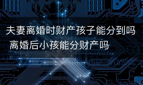 夫妻离婚时财产孩子能分到吗 离婚后小孩能分财产吗