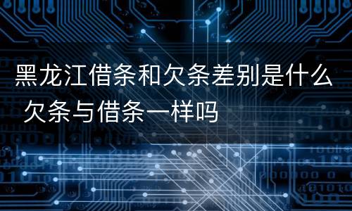 黑龙江借条和欠条差别是什么 欠条与借条一样吗