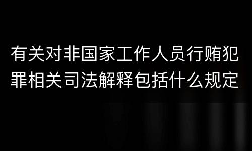 有关对非国家工作人员行贿犯罪相关司法解释包括什么规定