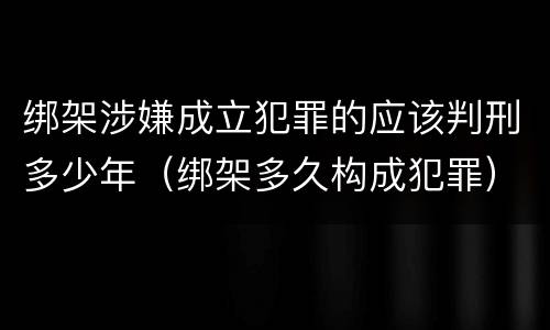 绑架涉嫌成立犯罪的应该判刑多少年（绑架多久构成犯罪）