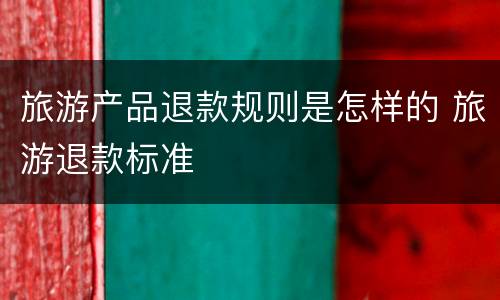旅游产品退款规则是怎样的 旅游退款标准