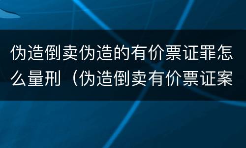 伪造倒卖伪造的有价票证罪怎么量刑（伪造倒卖有价票证案处罚）