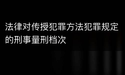 法律对传授犯罪方法犯罪规定的刑事量刑档次