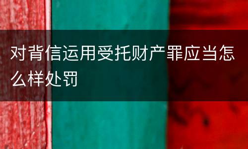 对背信运用受托财产罪应当怎么样处罚