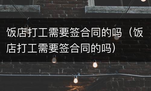 饭店打工需要签合同的吗（饭店打工需要签合同的吗）