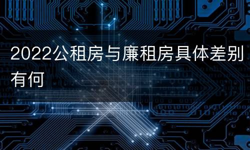 2022公租房与廉租房具体差别有何