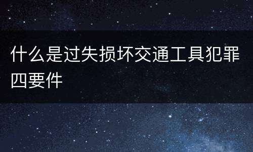 什么是过失损坏交通工具犯罪四要件