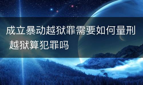成立暴动越狱罪需要如何量刑 越狱算犯罪吗