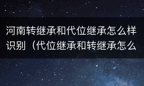 河南转继承和代位继承怎么样识别（代位继承和转继承怎么区分）