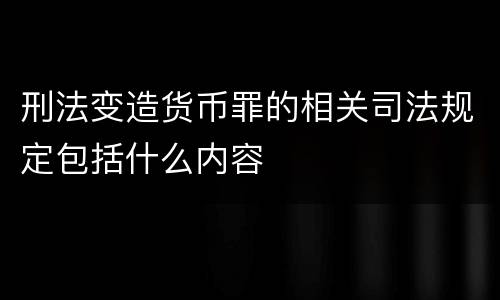 刑法变造货币罪的相关司法规定包括什么内容