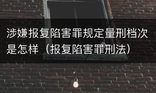 涉嫌报复陷害罪规定量刑档次是怎样（报复陷害罪刑法）