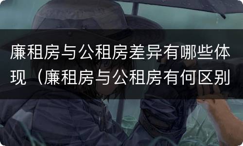 廉租房与公租房差异有哪些体现（廉租房与公租房有何区别）