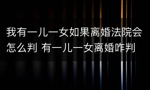 我有一儿一女如果离婚法院会怎么判 有一儿一女离婚咋判