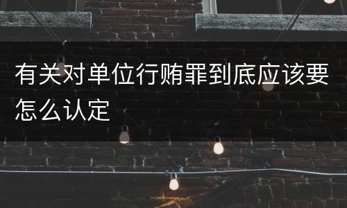 有关对单位行贿罪到底应该要怎么认定