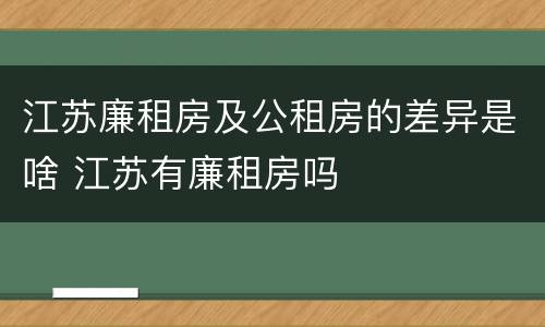 江苏廉租房及公租房的差异是啥 江苏有廉租房吗