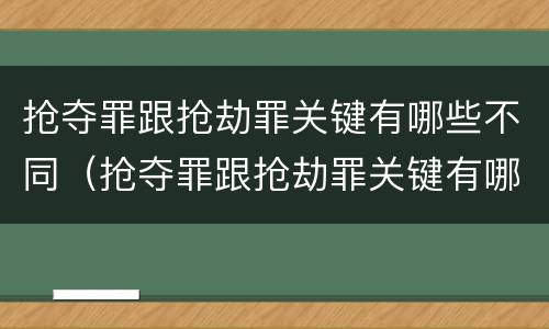 抢夺罪跟抢劫罪关键有哪些不同（抢夺罪跟抢劫罪关键有哪些不同之处）