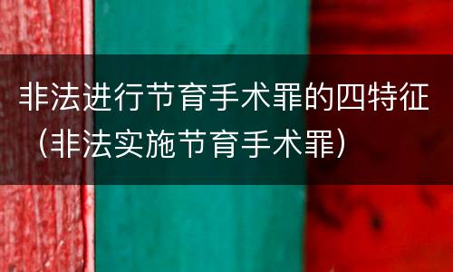 非法进行节育手术罪的四特征（非法实施节育手术罪）