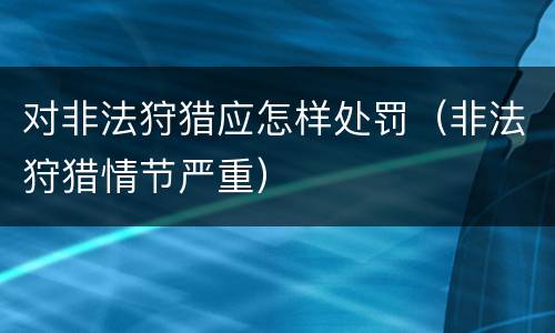 对非法狩猎应怎样处罚（非法狩猎情节严重）