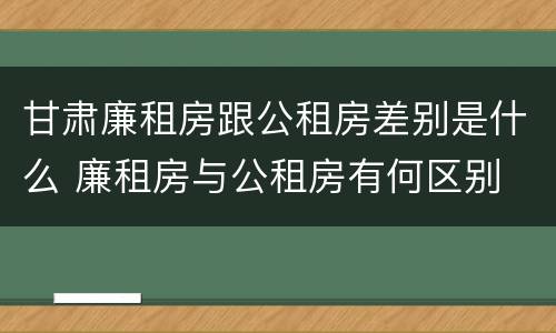 甘肃廉租房跟公租房差别是什么 廉租房与公租房有何区别