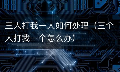 三人打我一人如何处理（三个人打我一个怎么办）