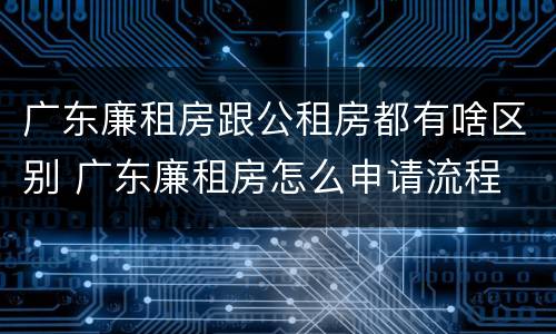 广东廉租房跟公租房都有啥区别 广东廉租房怎么申请流程