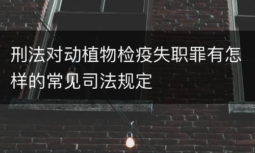 刑法对动植物检疫失职罪有怎样的常见司法规定