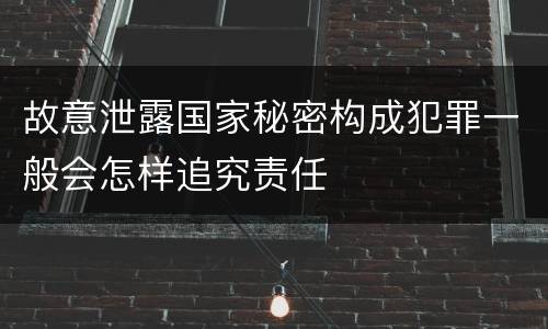 故意泄露国家秘密构成犯罪一般会怎样追究责任