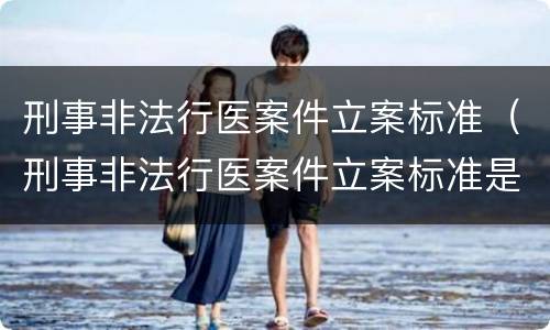 刑事非法行医案件立案标准（刑事非法行医案件立案标准是什么）