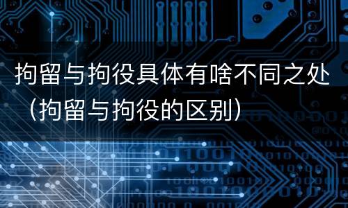拘留与拘役具体有啥不同之处（拘留与拘役的区别）