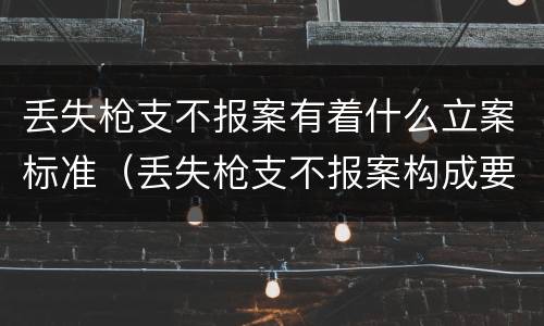 丢失枪支不报案有着什么立案标准（丢失枪支不报案构成要件）