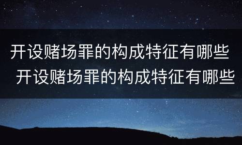开设赌场罪的构成特征有哪些 开设赌场罪的构成特征有哪些呢