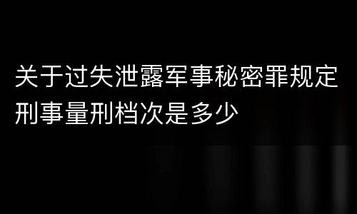 关于过失泄露军事秘密罪规定刑事量刑档次是多少