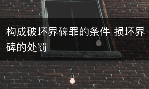 构成破坏界碑罪的条件 损坏界碑的处罚