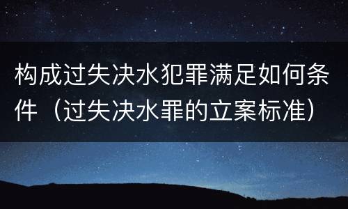 构成过失决水犯罪满足如何条件（过失决水罪的立案标准）