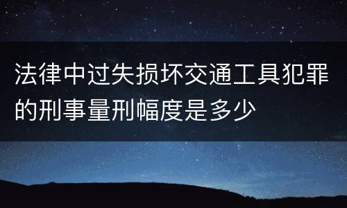 法律中过失损坏交通工具犯罪的刑事量刑幅度是多少