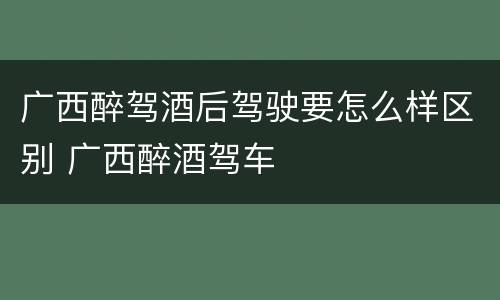 广西醉驾酒后驾驶要怎么样区别 广西醉酒驾车
