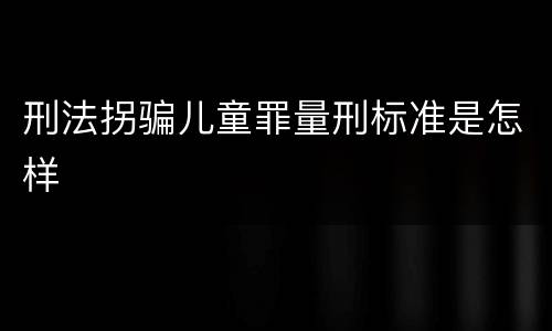 刑法拐骗儿童罪量刑标准是怎样