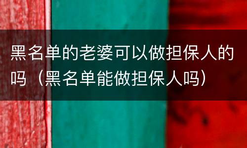 黑名单的老婆可以做担保人的吗（黑名单能做担保人吗）